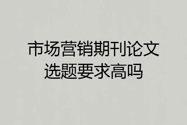 市场营销期刊论文选题要求高吗