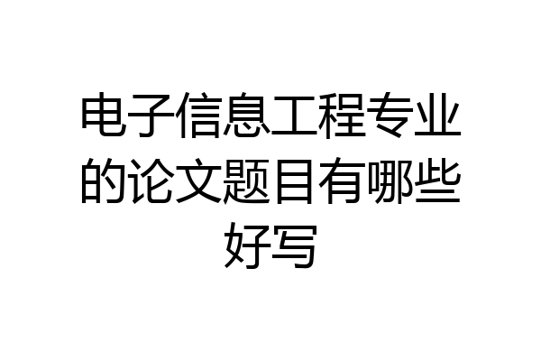 电子信息工程专业的论文题目有哪些好写