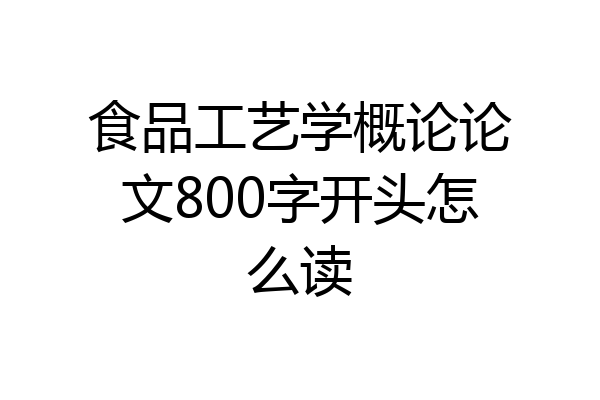 食品工艺学概论论文800字开头怎么读