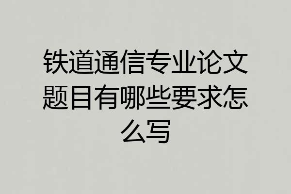 铁道通信专业论文题目有哪些要求怎么写