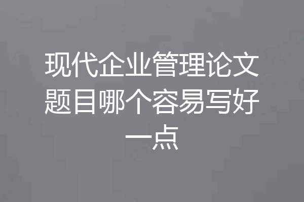 现代企业管理论文题目哪个容易写好一点