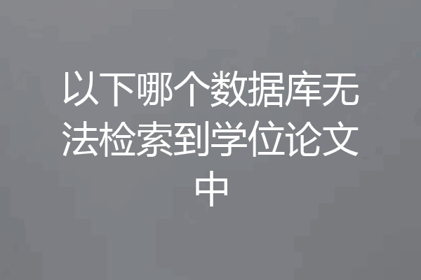 以下哪个数据库无法检索到学位论文中