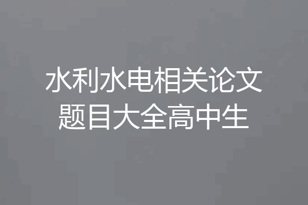 水利水电相关论文题目大全高中生
