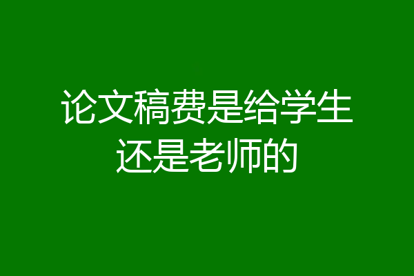 论文稿费是给学生还是老师的