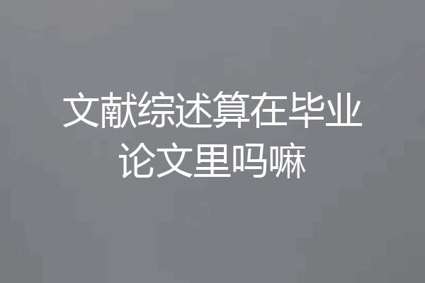 文献综述算在毕业论文里吗嘛