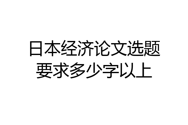 日本经济论文选题要求多少字以上