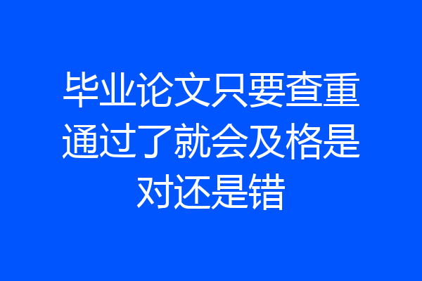 毕业论文只要查重通过了就会及格是对还是错