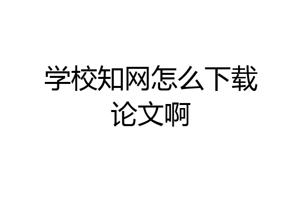 学校知网怎么下载论文啊