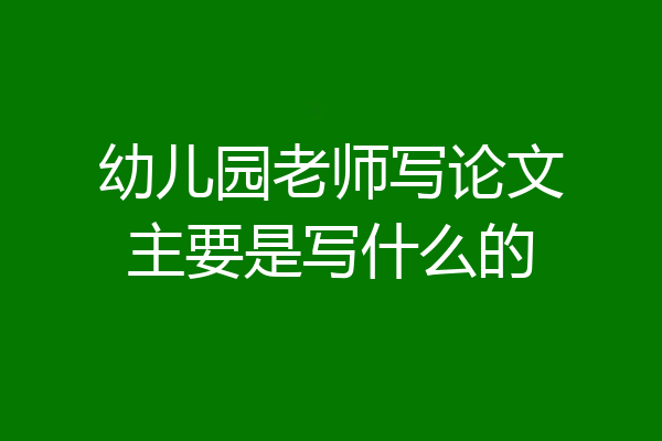 幼儿园老师写论文主要是写什么的