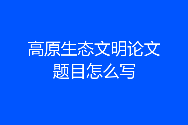 高原生态文明论文题目怎么写