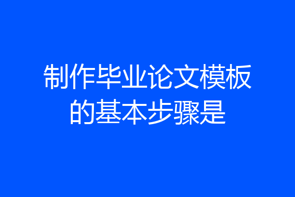 制作毕业论文模板的基本步骤是