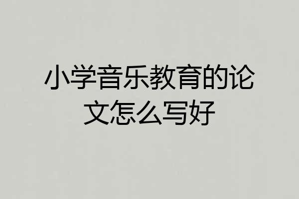小学音乐教育的论文怎么写好