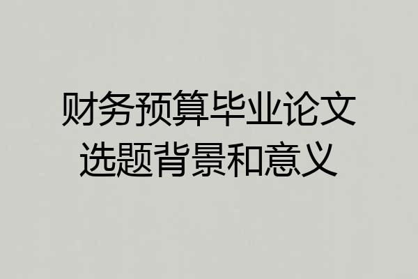 财务预算毕业论文选题背景和意义