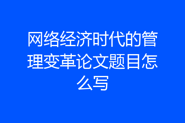 网络经济时代的管理变革论文题目怎么写