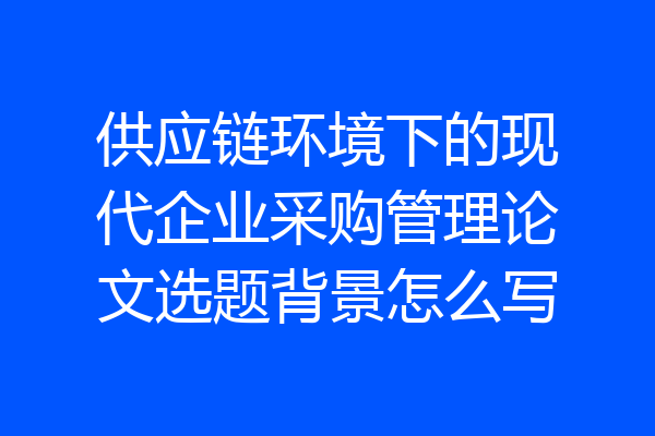 供应链环境下的现代企业采购管理论文选题背景怎么写