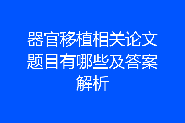 器官移植相关论文题目有哪些及答案解析