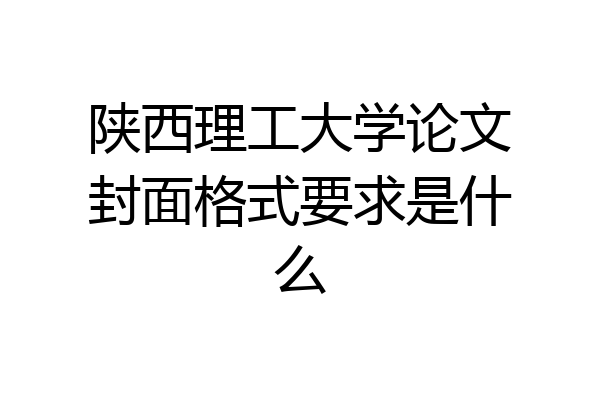 陕西理工大学论文封面格式要求是什么