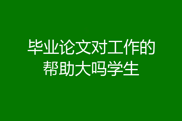 毕业论文对工作的帮助大吗学生