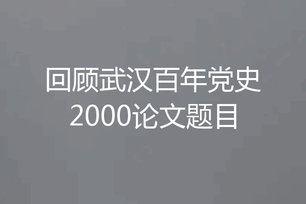 回顾武汉百年党史2000论文题目