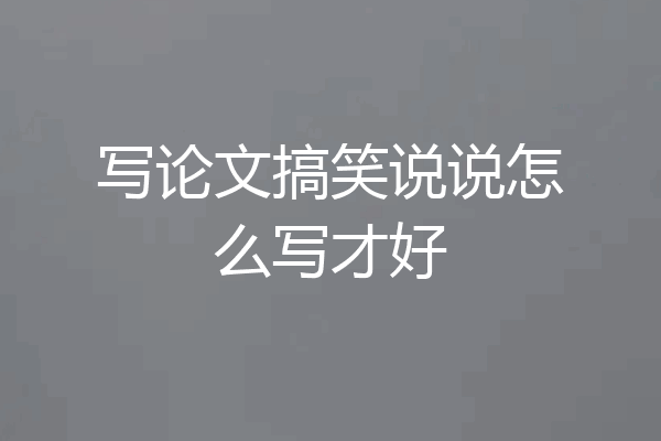 写论文搞笑说说怎么写才好