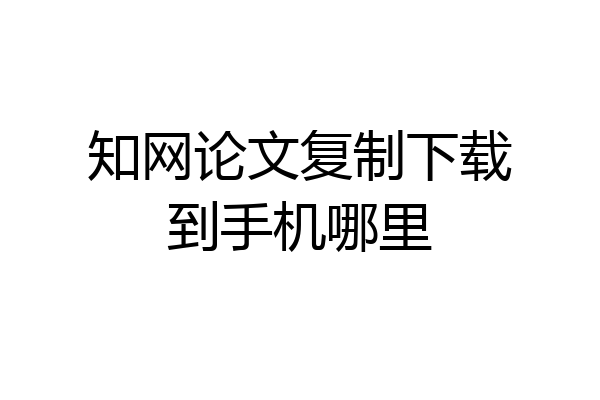 知网论文复制下载到手机哪里