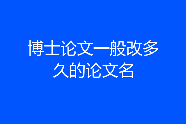 博士论文一般改多久的论文名