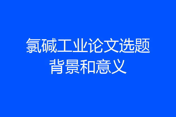 氯碱工业论文选题背景和意义