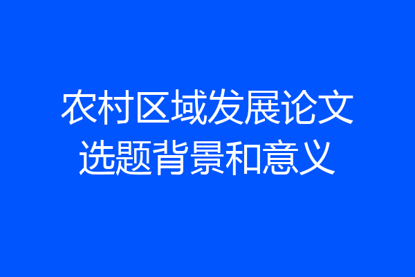 农村区域发展论文选题背景和意义