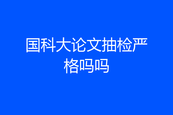 国科大论文抽检严格吗吗