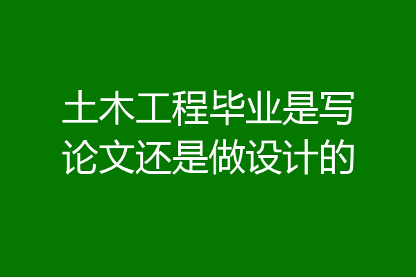 土木工程毕业是写论文还是做设计的
