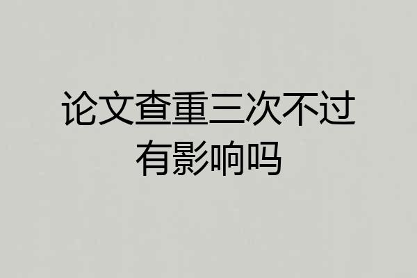 论文查重三次不过有影响吗