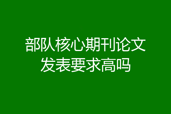 部队核心期刊论文发表要求高吗
