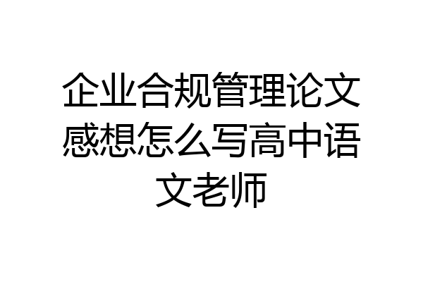 企业合规管理论文感想怎么写高中语文老师