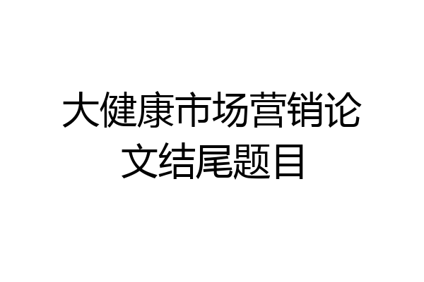 大健康市场营销论文结尾题目
