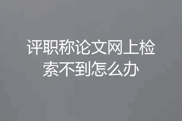 评职称论文网上检索不到怎么办