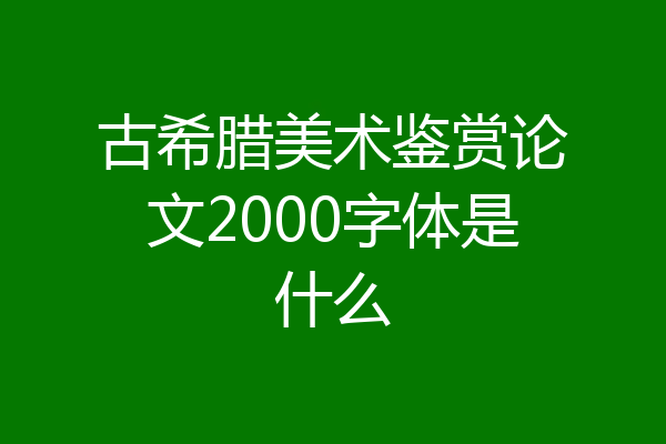 古希腊美术鉴赏论文2000字体是什么