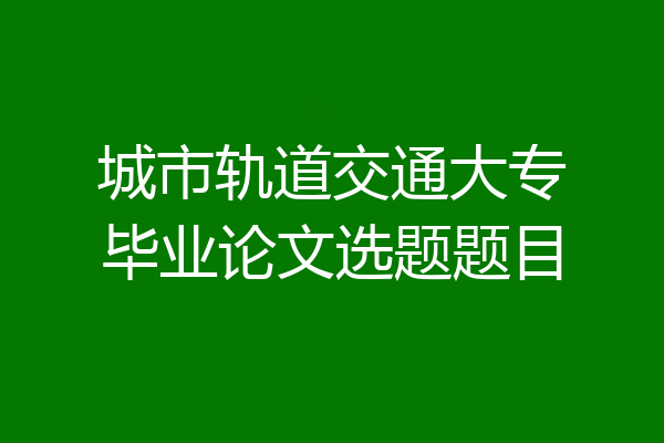 城市轨道交通大专毕业论文选题题目