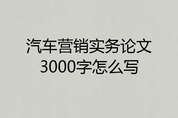 汽车营销实务论文3000字怎么写