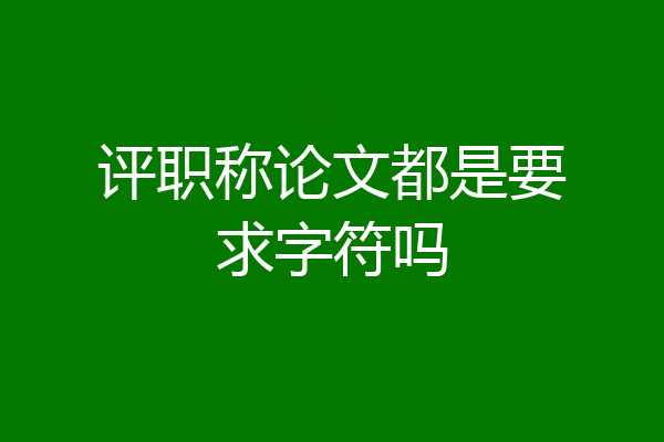 评职称论文都是要求字符吗