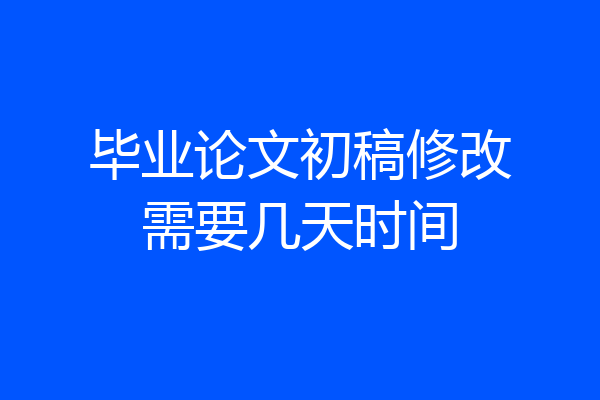 毕业论文初稿修改需要几天时间