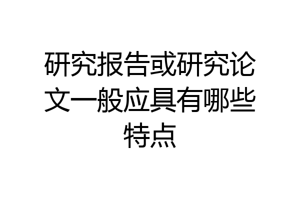 研究报告或研究论文一般应具有哪些特点