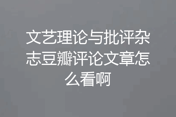 文艺理论与批评杂志豆瓣评论文章怎么看啊