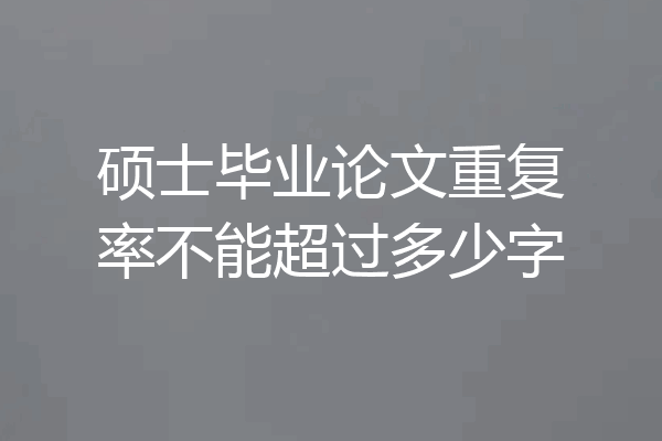 硕士毕业论文重复率不能超过多少字