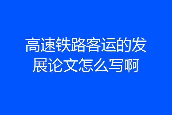 高速铁路客运的发展论文怎么写啊