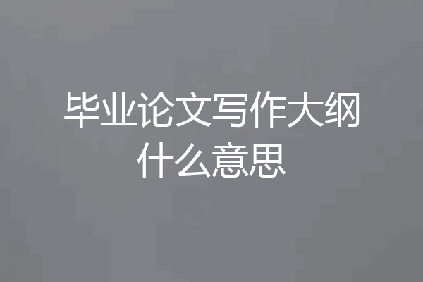 毕业论文写作大纲什么意思