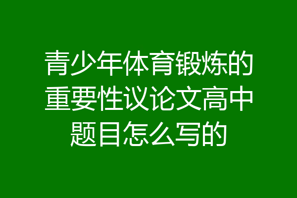 青少年体育锻炼的重要性议论文高中题目怎么写的