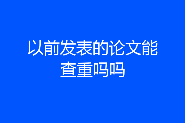 以前发表的论文能查重吗吗