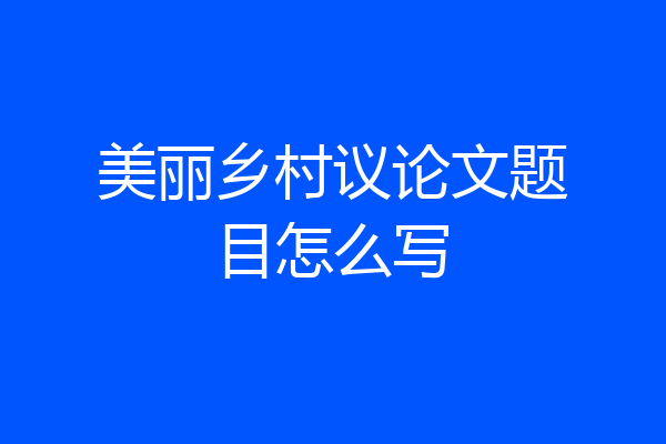 美丽乡村议论文题目怎么写