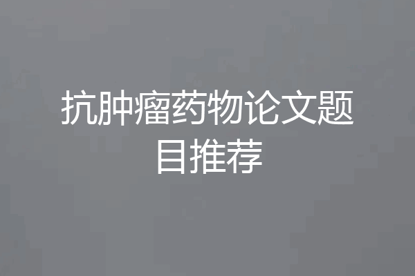 抗肿瘤药物论文题目推荐