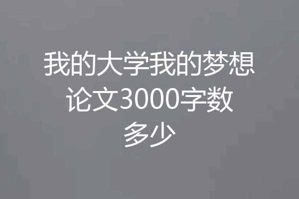 我的大学我的梦想论文3000字数多少